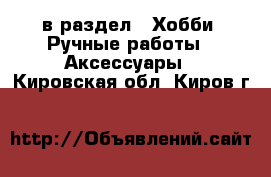  в раздел : Хобби. Ручные работы » Аксессуары . Кировская обл.,Киров г.